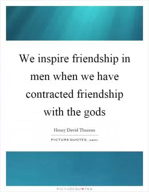 We inspire friendship in men when we have contracted friendship with the gods Picture Quote #1