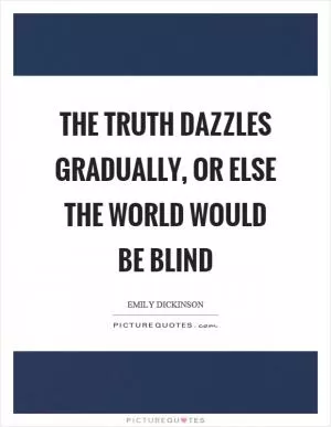 The truth dazzles gradually, or else the world would be blind Picture Quote #1
