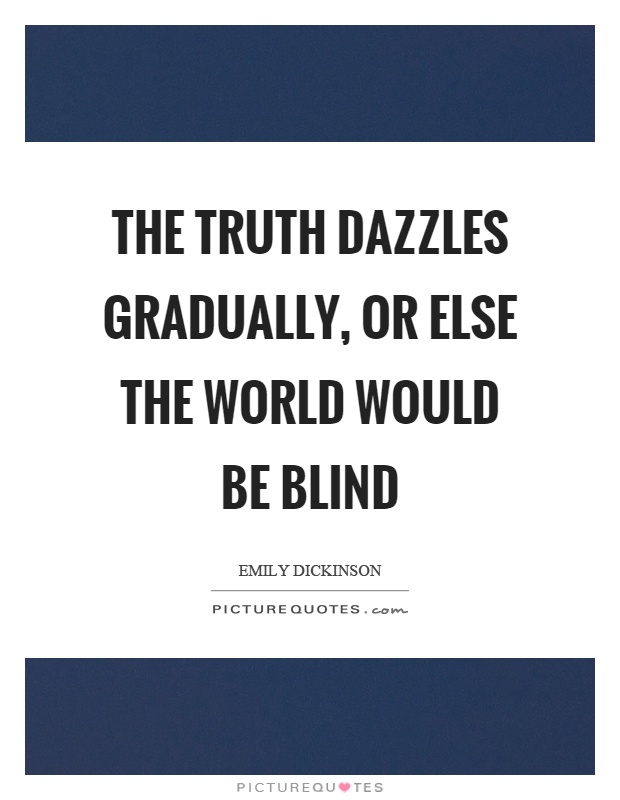 The truth dazzles gradually, or else the world would be blind Picture Quote #1
