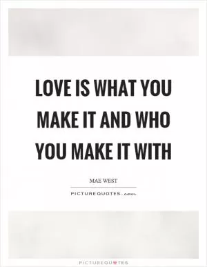 Love is what you make it and who you make it with Picture Quote #1