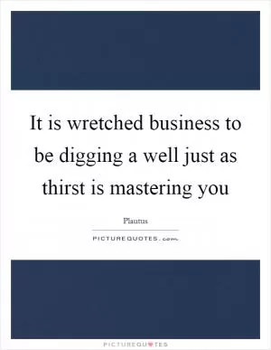 It is wretched business to be digging a well just as thirst is mastering you Picture Quote #1