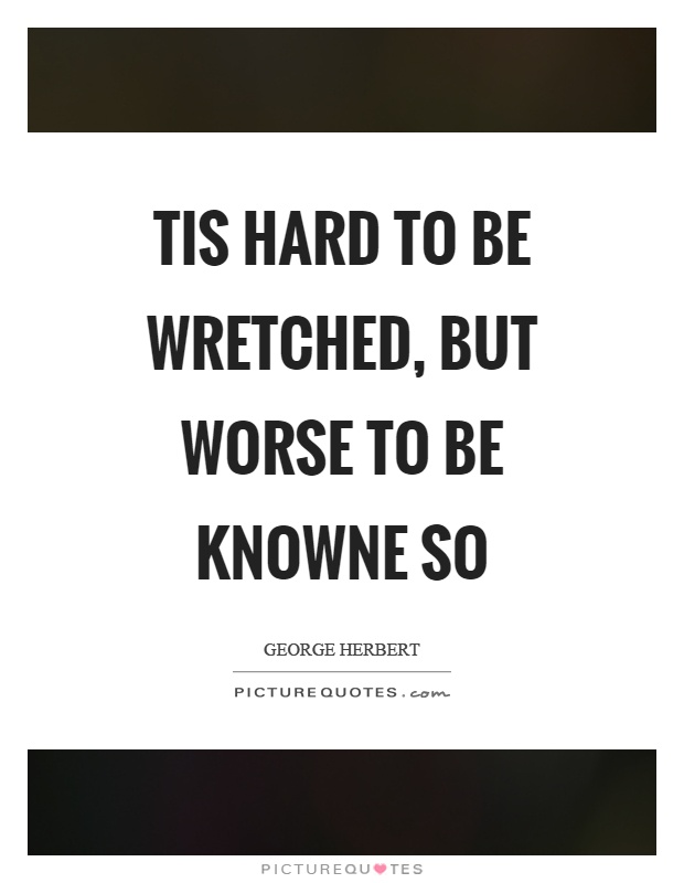 Tis hard to be wretched, but worse to be knowne so Picture Quote #1