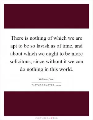 There is nothing of which we are apt to be so lavish as of time, and about which we ought to be more solicitous; since without it we can do nothing in this world Picture Quote #1