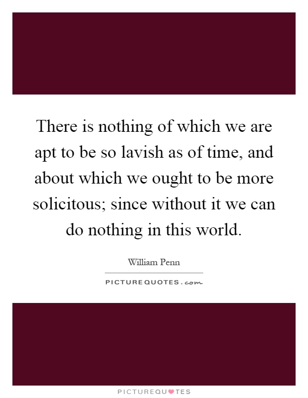 There is nothing of which we are apt to be so lavish as of time, and about which we ought to be more solicitous; since without it we can do nothing in this world Picture Quote #1