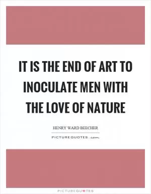 It is the end of art to inoculate men with the love of nature Picture Quote #1