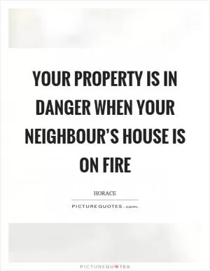Your property is in danger when your neighbour’s house is on fire Picture Quote #1