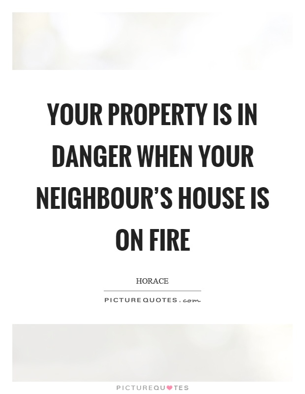 Your property is in danger when your neighbour's house is on fire Picture Quote #1