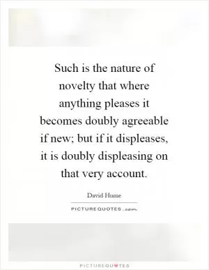 Such is the nature of novelty that where anything pleases it becomes doubly agreeable if new; but if it displeases, it is doubly displeasing on that very account Picture Quote #1