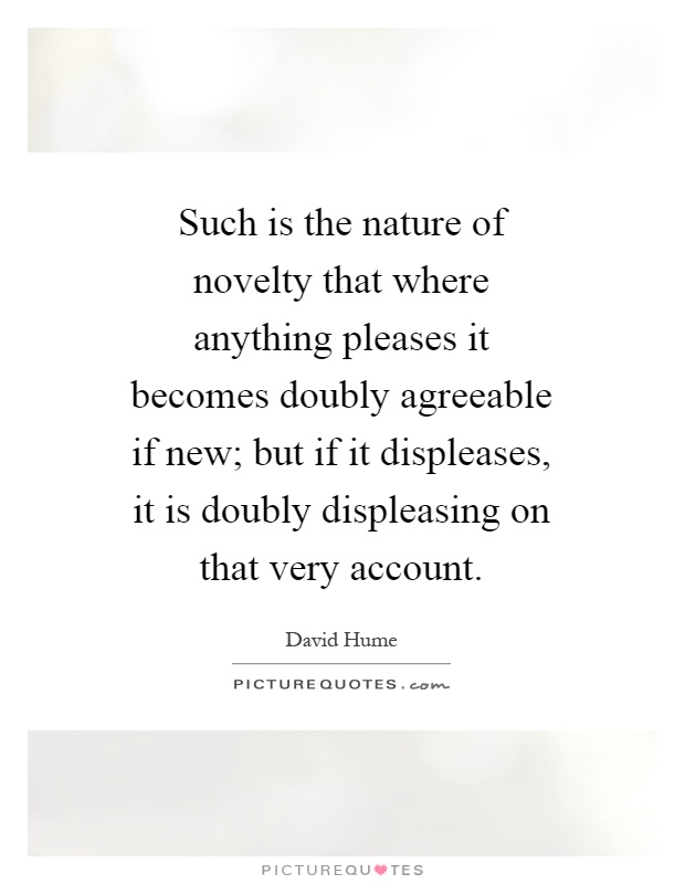 Such is the nature of novelty that where anything pleases it becomes doubly agreeable if new; but if it displeases, it is doubly displeasing on that very account Picture Quote #1