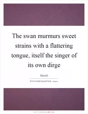 The swan murmurs sweet strains with a flattering tongue, itself the singer of its own dirge Picture Quote #1