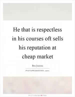 He that is respectless in his courses oft sells his reputation at cheap market Picture Quote #1