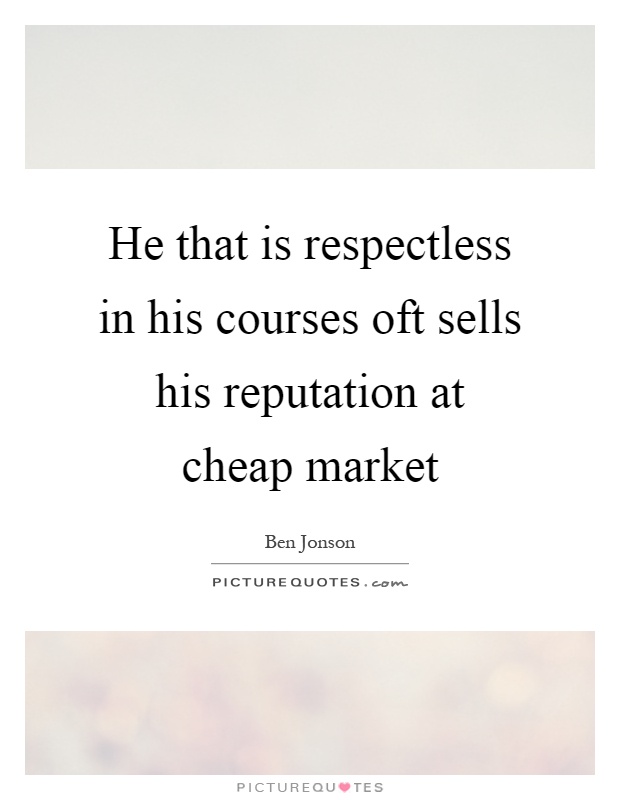 He that is respectless in his courses oft sells his reputation at cheap market Picture Quote #1