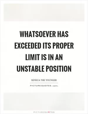 Whatsoever has exceeded its proper limit is in an unstable position Picture Quote #1
