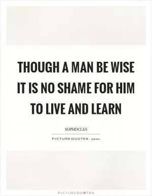 Though a man be wise it is no shame for him to live and learn Picture Quote #1