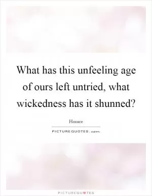 What has this unfeeling age of ours left untried, what wickedness has it shunned? Picture Quote #1