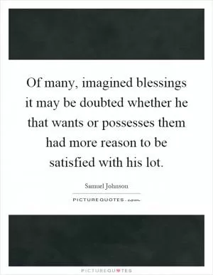 Of many, imagined blessings it may be doubted whether he that wants or possesses them had more reason to be satisfied with his lot Picture Quote #1