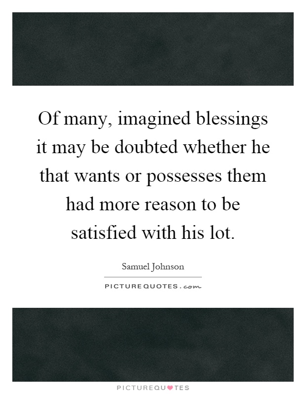 Of many, imagined blessings it may be doubted whether he that wants or possesses them had more reason to be satisfied with his lot Picture Quote #1