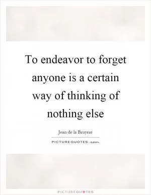 To endeavor to forget anyone is a certain way of thinking of nothing else Picture Quote #1