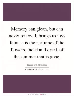 Memory can glean, but can never renew. It brings us joys faint as is the perfume of the flowers, faded and dried, of the summer that is gone Picture Quote #1
