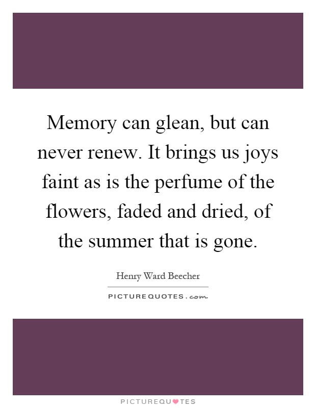 Memory can glean, but can never renew. It brings us joys faint as is the perfume of the flowers, faded and dried, of the summer that is gone Picture Quote #1