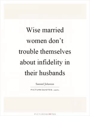 Wise married women don’t trouble themselves about infidelity in their husbands Picture Quote #1