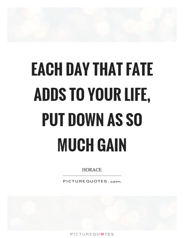 Each day that fate adds to your life, put down as so much gain Picture Quote #1