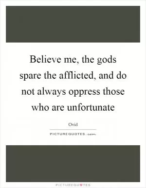 Believe me, the gods spare the afflicted, and do not always oppress those who are unfortunate Picture Quote #1