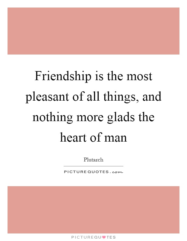 Friendship is the most pleasant of all things, and nothing more glads the heart of man Picture Quote #1