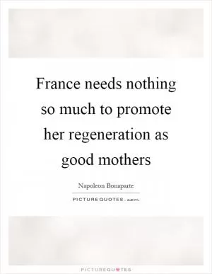 France needs nothing so much to promote her regeneration as good mothers Picture Quote #1