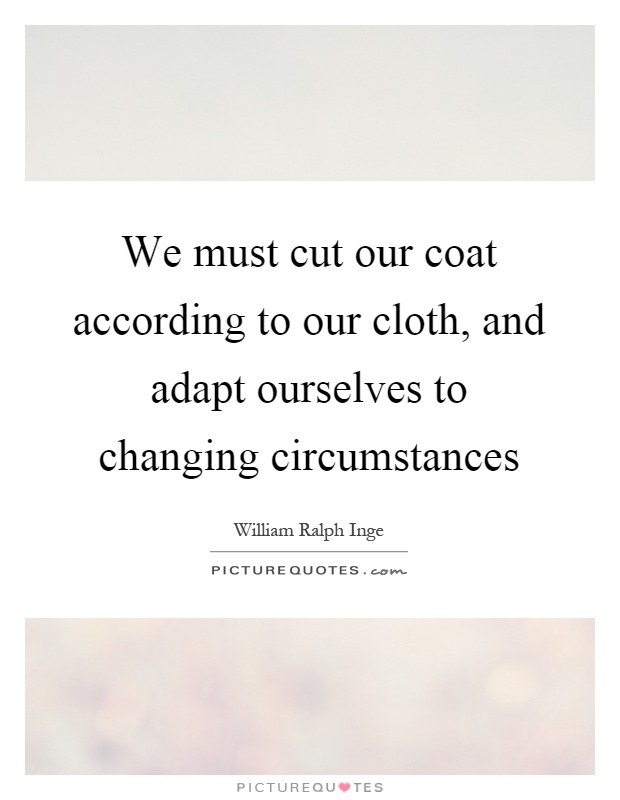 We must cut our coat according to our cloth, and adapt ourselves to changing circumstances Picture Quote #1