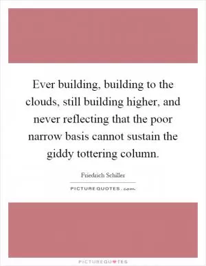 Ever building, building to the clouds, still building higher, and never reflecting that the poor narrow basis cannot sustain the giddy tottering column Picture Quote #1