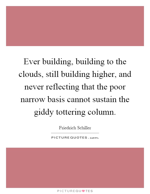 Ever building, building to the clouds, still building higher, and never reflecting that the poor narrow basis cannot sustain the giddy tottering column Picture Quote #1