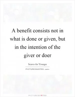 A benefit consists not in what is done or given, but in the intention of the giver or doer Picture Quote #1