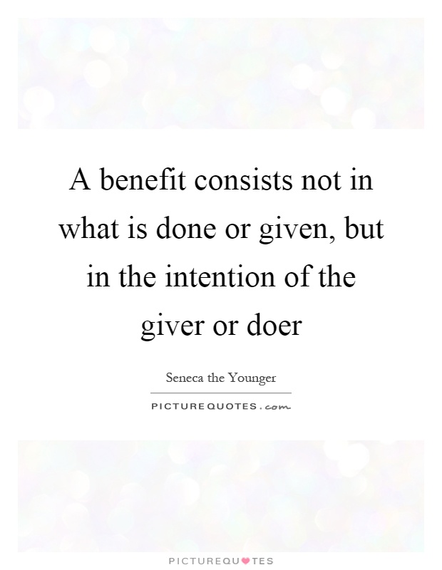 A benefit consists not in what is done or given, but in the intention of the giver or doer Picture Quote #1