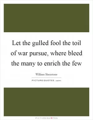 Let the gulled fool the toil of war pursue, where bleed the many to enrich the few Picture Quote #1