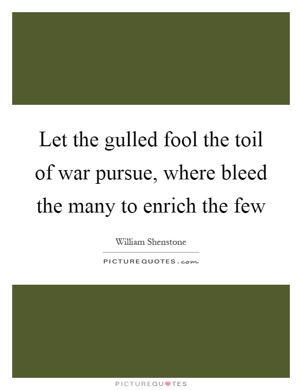 Let the gulled fool the toil of war pursue, where bleed the many to enrich the few Picture Quote #1