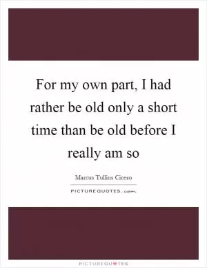 For my own part, I had rather be old only a short time than be old before I really am so Picture Quote #1