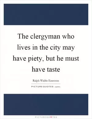 The clergyman who lives in the city may have piety, but he must have taste Picture Quote #1