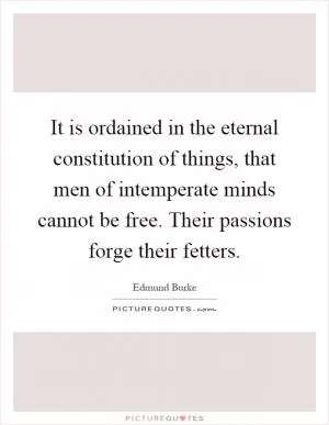 It is ordained in the eternal constitution of things, that men of intemperate minds cannot be free. Their passions forge their fetters Picture Quote #1