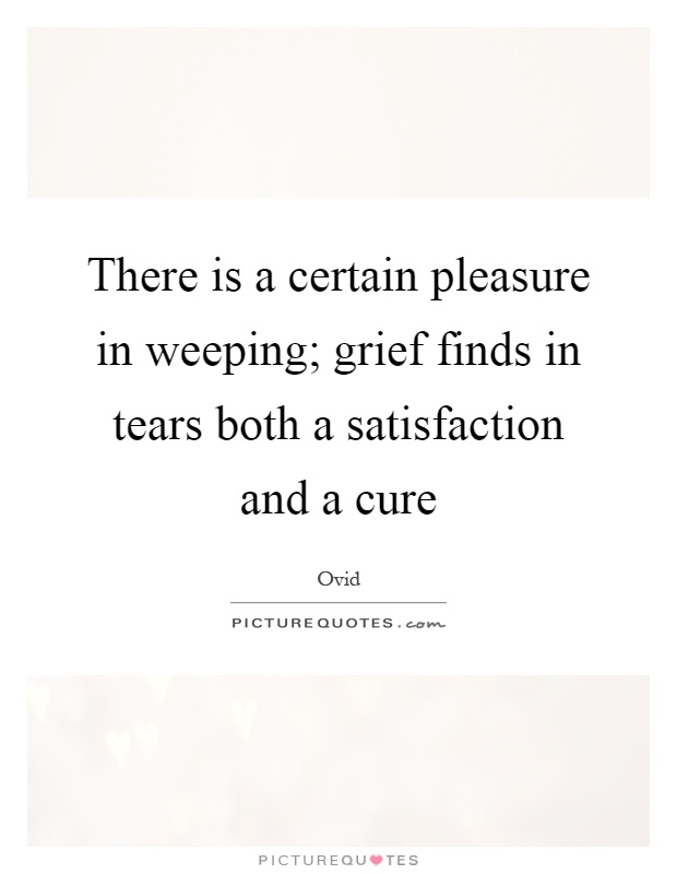 There is a certain pleasure in weeping; grief finds in tears both a satisfaction and a cure Picture Quote #1