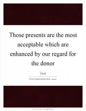 Those presents are the most acceptable which are enhanced by our regard for the donor Picture Quote #1