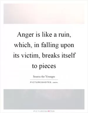 Anger is like a ruin, which, in falling upon its victim, breaks itself to pieces Picture Quote #1