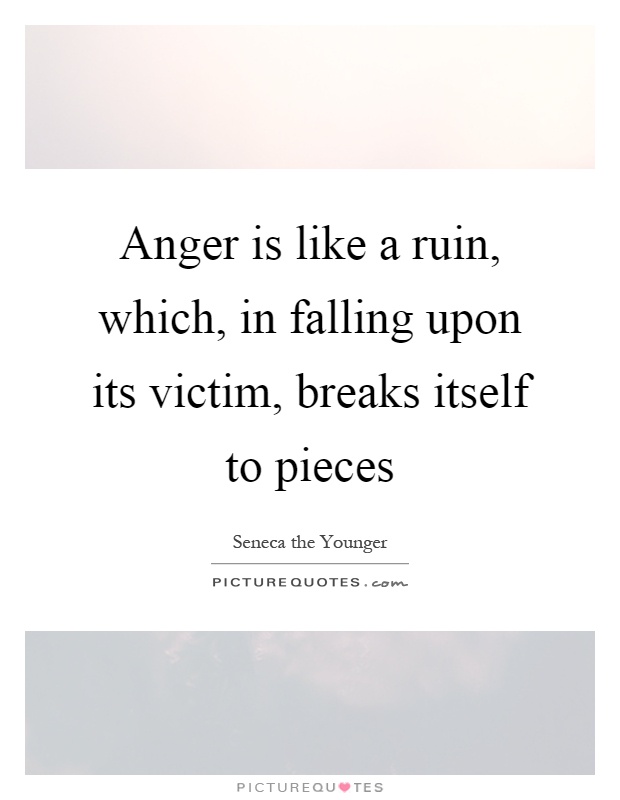 Anger is like a ruin, which, in falling upon its victim, breaks itself to pieces Picture Quote #1