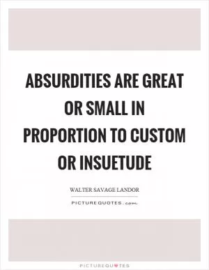 Absurdities are great or small in proportion to custom or insuetude Picture Quote #1