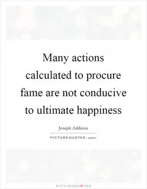Many actions calculated to procure fame are not conducive to ultimate happiness Picture Quote #1