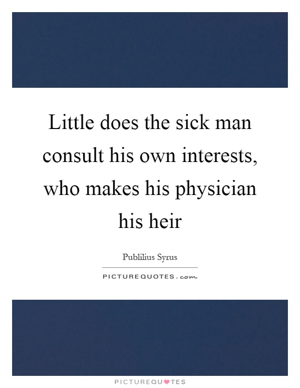 Little does the sick man consult his own interests, who makes his physician his heir Picture Quote #1