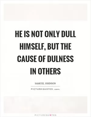 He is not only dull himself, but the cause of dulness in others Picture Quote #1