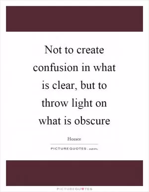 Not to create confusion in what is clear, but to throw light on what is obscure Picture Quote #1