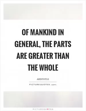 Of mankind in general, the parts are greater than the whole Picture Quote #1
