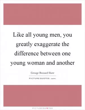 Like all young men, you greatly exaggerate the difference between one young woman and another Picture Quote #1